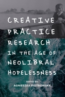 Creative Practice Research in the Age of Neoliberal Hopelessness 1474463576 Book Cover