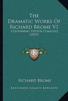 The Dramatic Works Of Richard Brome V1: Containing Fifteen Comedies 1168138574 Book Cover