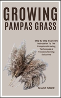 GROWING PAMPAS GRASS: Step By Step Beginners Instruction To The Complete Growing Techniques & Troubleshooting Solutions B0CT3YD898 Book Cover