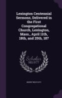 Lexington Centennial Sermons, Delivered in the First Congregational Church, Lexington, Mass., April 11th, 18th, and 25th, 187 3337225039 Book Cover
