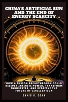 China’s Artificial Sun and the End of Energy Scarcity: How a Fusion Breakthrough Could Deliver Infinite Power, Transform Industries, and Redefine the Future of Civilization B0F442D6NK Book Cover