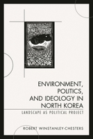 Environment, Politics, and Ideology in North Korea: Landscape as Political Project 1498507468 Book Cover