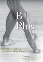 B Plus: Dancing for Mikhail Baryshnikov at American Ballet Theatre: A Memoir 1948796139 Book Cover