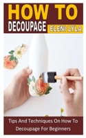 HOW TO DECOUPAGE: Tips And Techniques On How To Decoupage For Beginners B0B8VRKDCX Book Cover