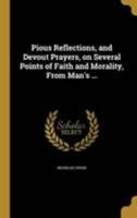 Pious Reflections, and Devout Prayers, on Several Points of Faith and Morality, From Man's ... 1372197915 Book Cover