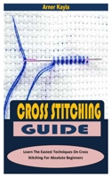 CROSS STITCHING GUIDE: Learn The Easiest Techniques On Cross Stitching For Absolute Beginners B0BGKWR1VY Book Cover