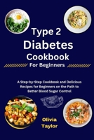 Type 2 Diabetes Cookbook for Beginners: A Step-by-Step Cookbook and Delicious Recipes for Beginners on the Path to Better Blood Sugar Control B0CPCCPH8L Book Cover