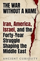 The War Without A Name: Iran, America, Israel, and the Forty-Year Struggle Shaping the Middle East B0GT7C5H4S Book Cover