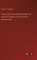 A lecture by Victoria Claflin Woodhull: The review of a century; or, the fruit of five thousand years 3368918184 Book Cover