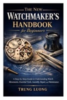 The New Watchmaker’s Handbook for Beginners: A Step-by-Step Guide to Understanding Watch Movements, Essential Tools, Assembly, Repair, and Maintenance B0GRGJ8XBX Book Cover