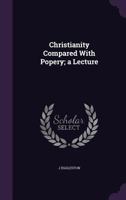 Christianity Compared with Popery; A Lecture 1359027319 Book Cover