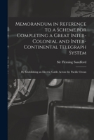 Memorandum in Reference to a Scheme for Completing a Great Inter-colonial and Inter-continental Telegraph System: By Establishing an Electric Cable Across the Pacific Ocean 101774985X Book Cover