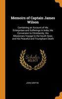 Memoirs of Captain James Wilson: Containing an Account of His Enterprises and Sufferings in India, His Conversion to Christianity, His Missionary ... Seas; and His Peaceful and Triumphant Death 1018364404 Book Cover