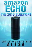 Amazon Echo: Amazon Echo [2016] Blueprint: Enrich Your Life with Alexa and Amazon Echo (User Guide & Manual) 1530537339 Book Cover