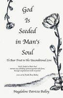 God Is Seeded in Man's Soul: To Bear Fruit to His Unconditional Love 1663269661 Book Cover