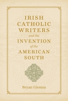 Irish Catholic Writers and the Invention of the American South 0807150908 Book Cover