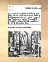 A comparative statement of the two bills, for the better government of the British possessions in India, brought into Parliament by Mr. Fox and Mr. ... observations. By R. B. Sheridan, Esq. 1341819256 Book Cover