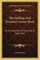 The Spelling And Dictation Lesson-Book: Or An Easy Way Of Learning To Spell Well 1432663631 Book Cover