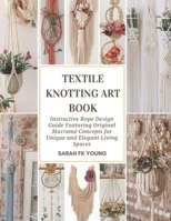Textile Knotting Art Book: Instructive Rope Design Guide Featuring Original Macramé Concepts for Unique and Elegant Living Spaces B0GDRGQGL5 Book Cover