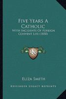 Five Years A Catholic: With Incidents Of Foreign Convent Life (1850) 1104128152 Book Cover