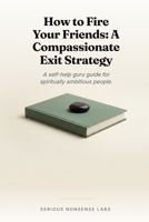 How to Fire Your Friends: A Compassionate Exit Strategy: A self-help guru guide for spiritually ambitious people. B0H4531W1Q Book Cover