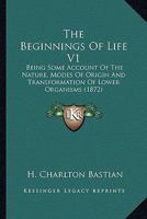 The Beginnings Of Life V1: Being Some Account Of The Nature, Modes Of Origin And Transformation Of Lower Organisms 0548899703 Book Cover