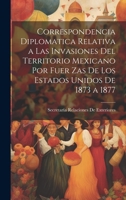 Correspondencia Diplomatica Relativa a Las Invasiones Del Territorio Mexicano Por Fuer Zas De Los Estados Unidos De 1873 a 1877 (Spanish Edition) 1020249420 Book Cover