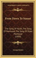 From Dawn To Sunset: The Song Of Youth, The Song Of Manhood, The Song Of Riper Manhood 1436854237 Book Cover