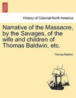 Narrative Of The Massacre, By The Savages, Of The Wife And Children Of Thomas Baldwin, Who, Since The Melancholy Period Of The Destruction Of His ... Society, In The Extreme Western Part Of The 1279232293 Book Cover