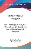 The Essence Of Religion: God The Image Of Man, Man's Dependence On Nature, The Last And Only Source Of Religion 149794239X Book Cover