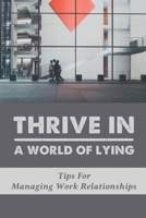 Thrive In A World Of Lying: Tips For Managing Work Relationships: Guide To Manage Working Relationships B09CKJR2K6 Book Cover