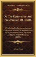On The Restoration And Preservation Of Health: With Notes On Consumption, And Conditions Leading To And Mistaken For It; On Nervousness, Its Relief And Cure; And On Nursing 1437039553 Book Cover