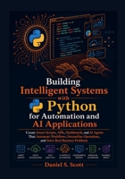 Building Intelligent Systems with Python for Automation and AI Applications: Create Smart Scripts, APIs, Dashboards, and AI Agents That Automate Workflows, Streamline Operations and Solve Real Problem B0H6NLCZRC Book Cover