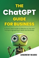 The ChatGPT Guide for Business: A Quick-Start Guide to Effective AI Use and Prompt Engineering In Work and Business 173972593X Book Cover