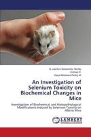 An Investigation of Selenium Toxicity on Biochemical Changes in Mice: Investigation of Biochemical and Histopathological Modifications Induced by Selenium Toxicity on Albino Mice 3659352659 Book Cover
