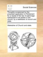 Thoughts occasioned by the proposed application to Parliament for a repeal of the law of patronage. Addressed to all parties in the church; by a welwisher of church and state. 1170530435 Book Cover