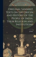 Original Sanskrit Texts on the Origin and History of the People of India, Their Religion and Institutions 1019578726 Book Cover
