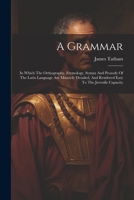 A Grammar: In Which The Orthography, Etymology, Syntax And Prosody Of The Latin Language Are Minutely Detailed, And Rendered Easy To The Juvenile Capacity 1021543101 Book Cover