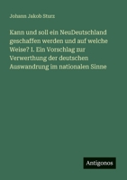 Kann und soll ein NeuDeutschland geschaffen werden und auf welche Weise? I. Ein Vorschlag zur Verwerthung der deutschen Auswandrung im nationalen Sinne 3388465495 Book Cover