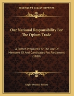 Our National Responsibility For The Opium Trade: A Sketch Prepared For The Use Of Members Of And Candidates For, Parliament 1164822489 Book Cover
