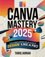 Canva Mastery: The Ultimate Step-By-Step Guide to Design Like a Pro B0DT8FZ4DB Book Cover