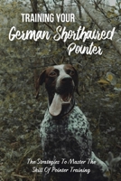 Training Your German Shorthaired Pointer: The Strategies To Master The Skill Of Pointer Training: Basic Commands German Shorthaired Pointer B09BYDGWTK Book Cover