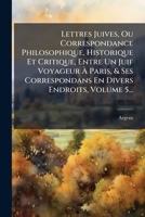 Lettres Juives, Ou Correspondance Philosophique, Historique Et Critique, Entre Un Juif Voyageur Ã Paris, & Ses Correspondans En Divers Endroits, Volume 5... (French Edition) 1024673480 Book Cover