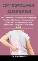 Osteoporosis Cure Guide: The Complete Cure Guide On Everything You Need To Reverse Osteoporosis + Effective Treatments, Drugs And Medications To Regain Your Normal Health B093B8H6SW Book Cover