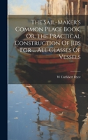 The Sail-maker's Common Place Book, Or, The Practical Construction Of Jibs For ... All Classes Of Vessels 102044603X Book Cover