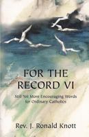 For the Record VI: Still Yet More Encouraging Words for Ordinary Catholics 0980002311 Book Cover