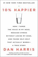 10% Happier: How I Tamed the Voice in My Head, Reduced Stress Without Losing My Edge, and Found Self-Help That Actually Works