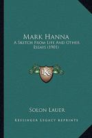 Mark Hanna: A Sketch from Life, and Other Essays 0548626227 Book Cover