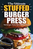 The Ultimate Stuffed Burger Press Hamburger Patty Maker Recipe Book: Cookbook Guide for Express Home, Grilling, Camping, Sports Events or Tailgating, Non Stick 3-In-1 Original Kitchen Crafted Sliders 1718984065 Book Cover