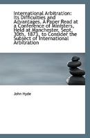 International Arbitration: Its Difficulties and Advantages. A Paper Read at a Conference of Minister 1113329882 Book Cover